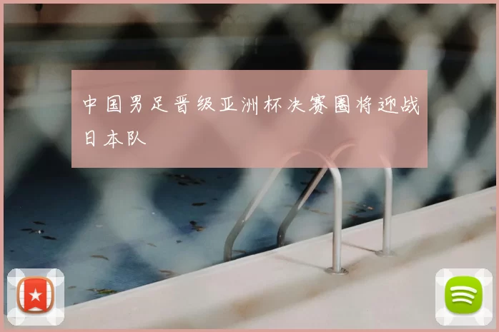 中国男足晋级亚洲杯决赛圈将迎战日本队