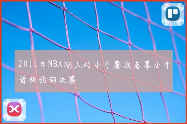 2011年NBA湖人对小牛鏖战落幕小牛晋级西部决赛