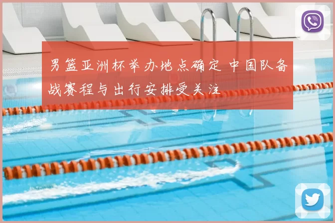 男篮亚洲杯举办地点确定 中国队备战赛程与出行安排受关注