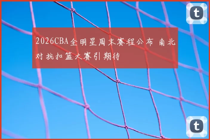 2026CBA全明星周末赛程公布 南北对抗扣篮大赛引期待