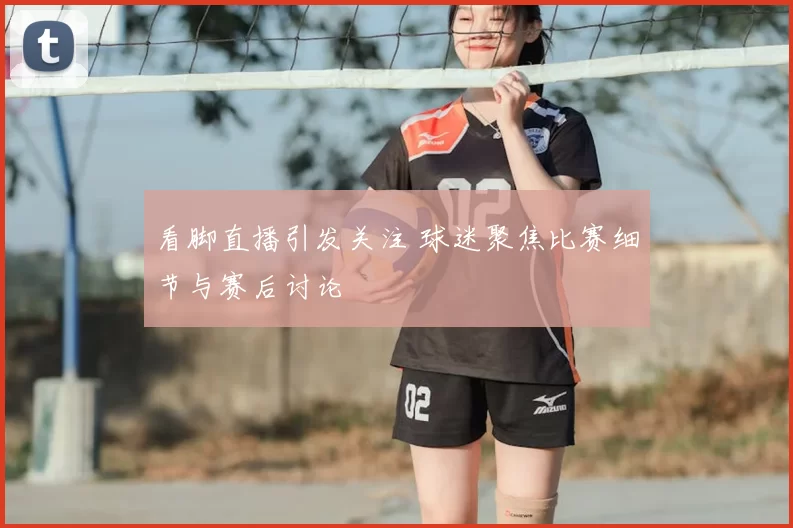 看脚直播引发关注 球迷聚焦比赛细节与赛后讨论