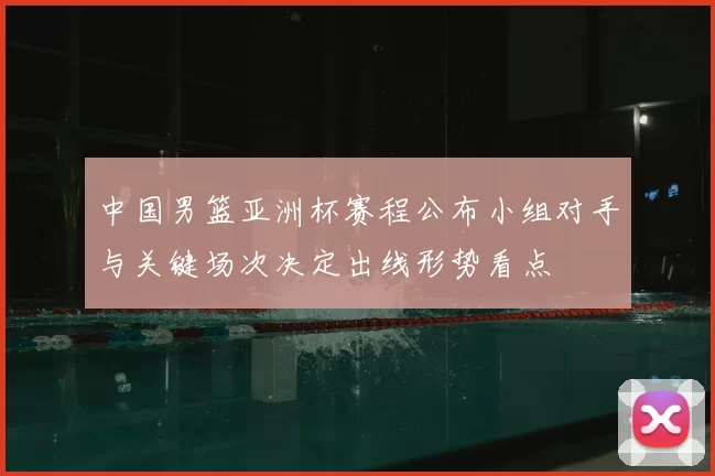 中国男篮亚洲杯赛程公布小组对手与关键场次决定出线形势看点