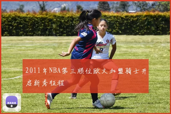 2011年NBA第三顺位欧文加盟骑士开启新秀征程