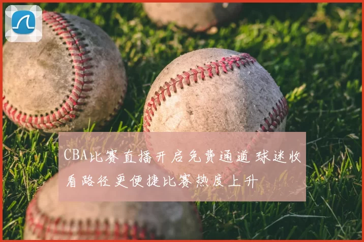 CBA比赛直播开启免费通道 球迷收看路径更便捷比赛热度上升