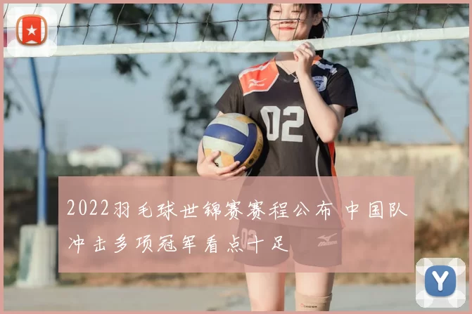 2022羽毛球世锦赛赛程公布 中国队冲击多项冠军看点十足