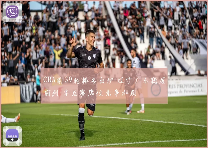 CBA前39轮排名出炉 辽宁广东稳居前列 季后赛席位竞争加剧