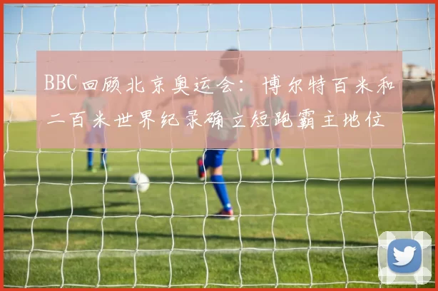 BBC回顾北京奥运会：博尔特百米和二百米世界纪录确立短跑霸主地位