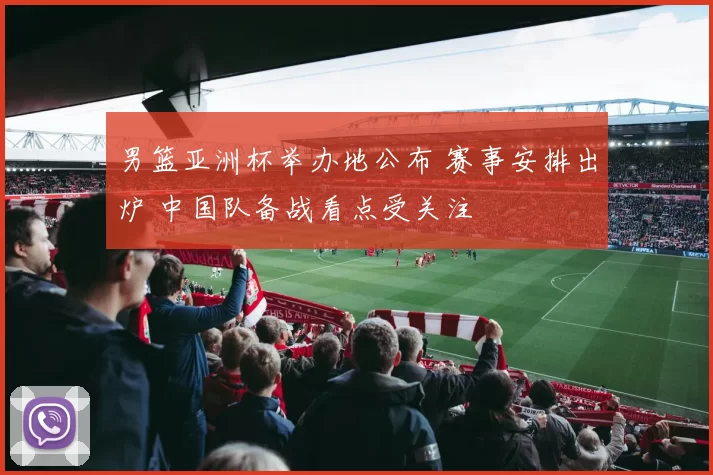 男篮亚洲杯举办地公布 赛事安排出炉 中国队备战看点受关注