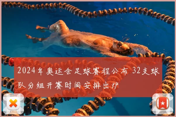 2024年奥运会足球赛程公布 32支球队分组开赛时间安排出炉