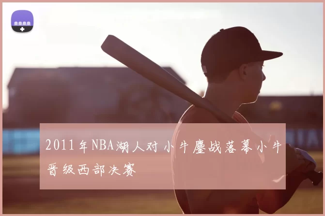 2011年NBA湖人对小牛鏖战落幕小牛晋级西部决赛