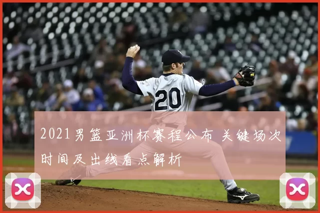 2021男篮亚洲杯赛程公布 关键场次时间及出线看点解析
