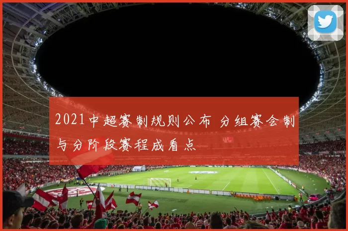 2021中超赛制规则公布 分组赛会制与分阶段赛程成看点