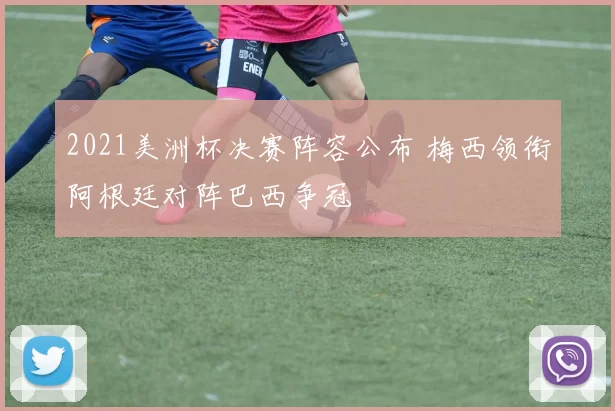 2021美洲杯决赛阵容公布 梅西领衔阿根廷对阵巴西争冠