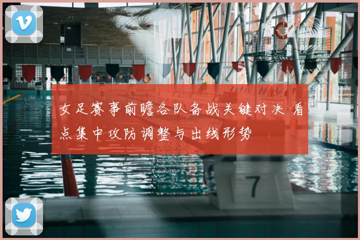 女足赛事前瞻各队备战关键对决 看点集中攻防调整与出线形势