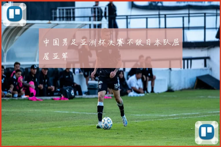 中国男足亚洲杯决赛不敌日本队屈居亚军