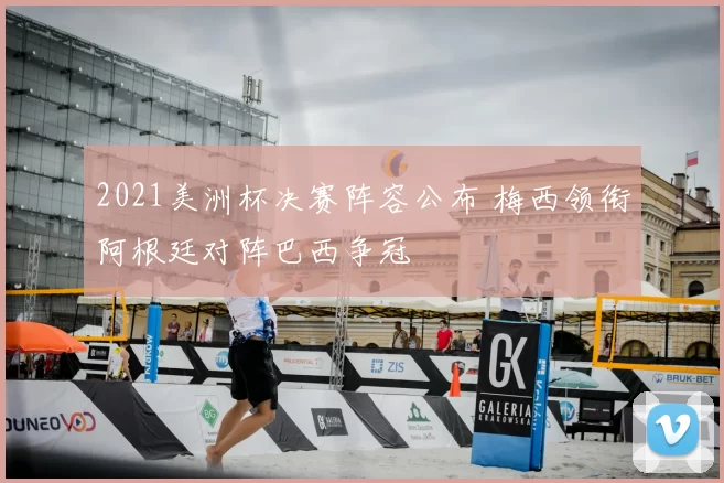 2021美洲杯决赛阵容公布 梅西领衔阿根廷对阵巴西争冠
