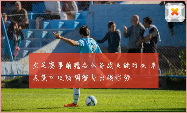 女足赛事前瞻各队备战关键对决 看点集中攻防调整与出线形势
